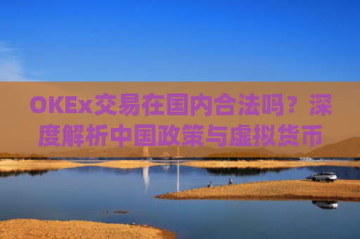 OKEx交易在**合法吗？深度解析**政策与虚拟货币交易现状_okex在**交易合法吗