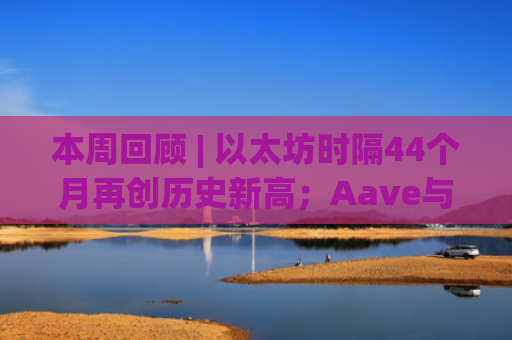 本周回顾 | 以太坊时隔44个月再创历史新高；Aave与WLFI引发**分配纠纷