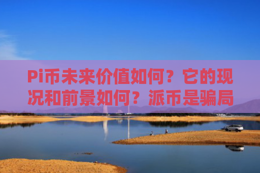 Pi币未来价值如何？它的现况和前景如何？派币是**吗？2025.7.9