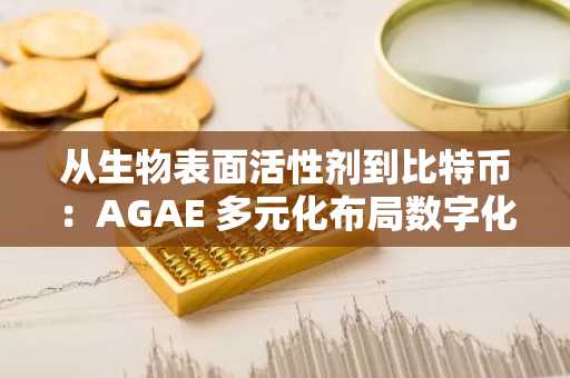 从生物表面活性剂到比特币：AGAE 多元化布局数字化未来