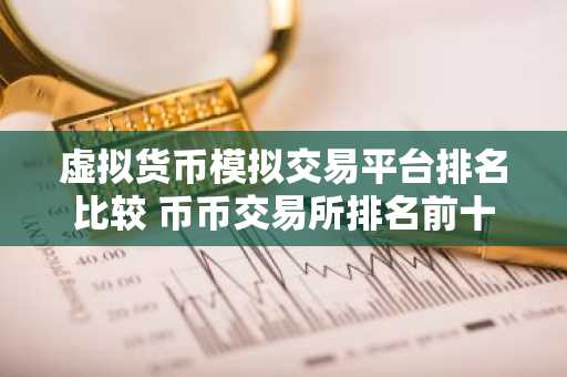 虚拟货币模拟交易平台排名比较 币币交易所排名前十