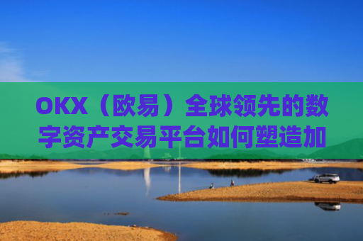 OKX（欧易）全球**的数字资产交易平台如何塑造加密货币未来_