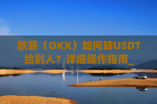 欧易（OKX）如何转USDT给别人？详细操作指南_