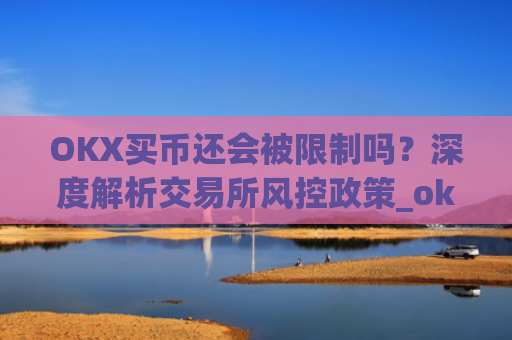OKX买币还会被限制吗？深度解析交易所风控政策_okexapp买币流程