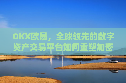 OKX欧易，全球**的数字资产交易平台如何重塑加密货币生态_okx殴易是合法的吗