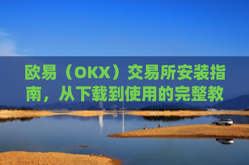 欧易（OKX）交易所安装指南，从下载到使用的完整教程_