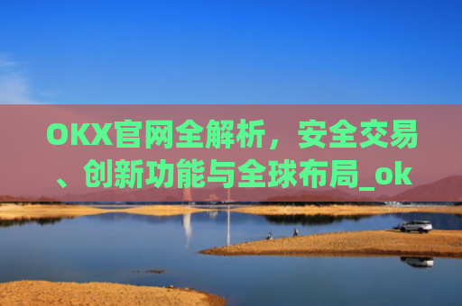 OKX官网全解析，安全交易、创新功能与全球布局_okx官网入口网页版