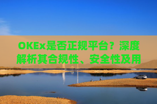 OKEx是否正规平台？深度解析其合规性、安全性及用户口碑_okex这个平台可靠吗