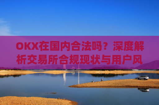 OKX在**合法吗？深度解析交易所合规现状与用户风险防范_okex是**还是国外