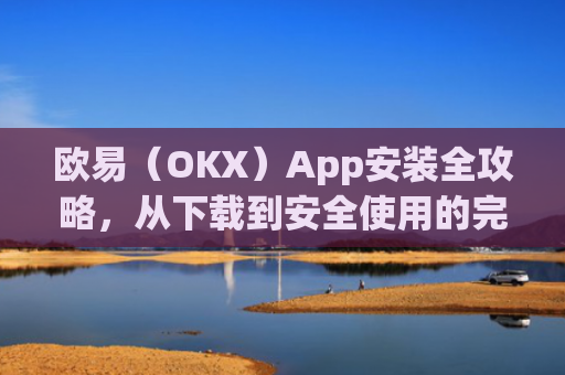 欧易（OKX）App安装全攻略，从下载到安全使用的完整指南_