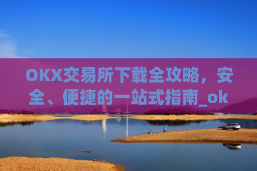 OKX交易所下载全攻略，安全、便捷的一站式指南_ok1l从哪下载