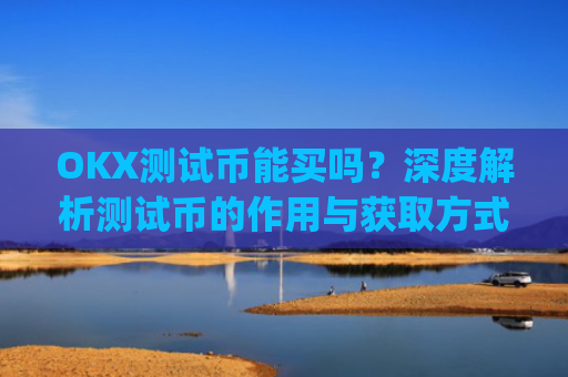 OKX测试币能买吗？深度解析测试币的作用与获取方式_okexchain测试币有什么用