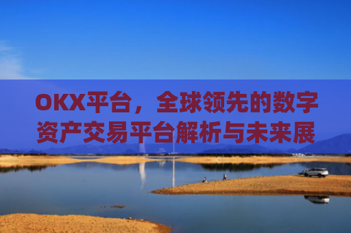 OKX平台，全球**的数字资产交易平台解析与未来展望_okx平台是正规的吗