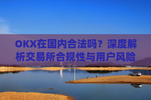 OKX在**合法吗？深度解析交易所合规性与用户风险防范_okex是不是合法