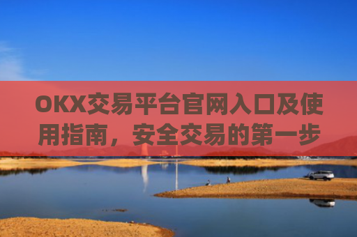 OKX交易平台官网入口及使用指南，安全交易的**步_okx交易平台官网入口网址