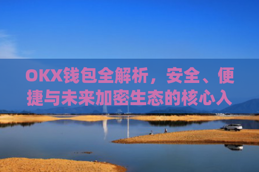 OKX钱包全解析，安全、便捷与未来加密生态的核心入口_okX钱包下载