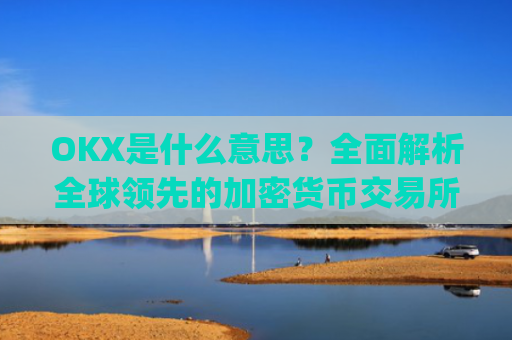 OKX是什么意思？**解析全球**的加密货币交易所_ok 是啥意思