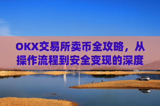 OKX交易所卖币全攻略，从操作流程到安全变现的深度指南_okex 卖币