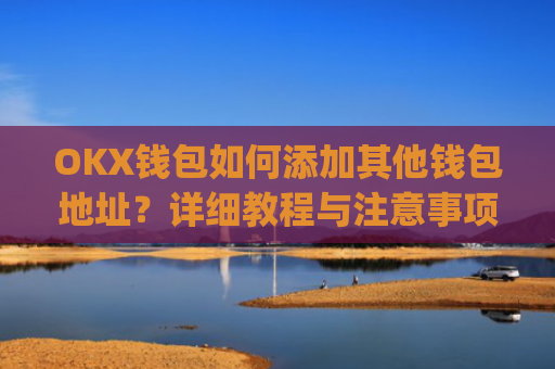 OKX钱包如何添加其他钱包地址？详细教程与注意事项_okex钱包在哪