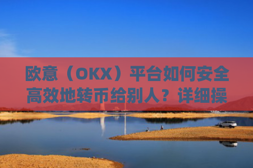 欧意（OKX）平台如何安全**地转币给别人？详细操作指南与注意事项_怎么给别人转欧元