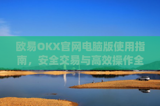 欧易OKX官网电脑版使用指南，安全交易与**操作全解析_