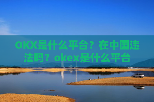 OKX是什么平台？在**违法吗？okex是什么平台