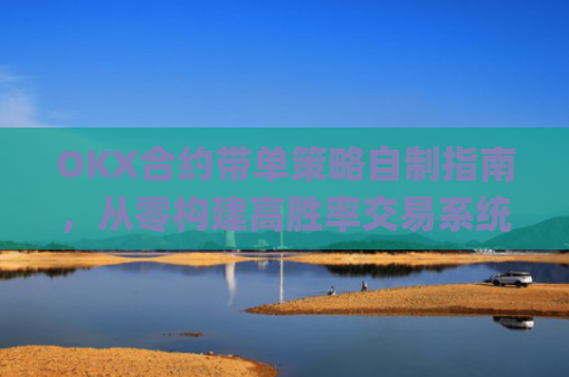 OKX合约带单策略自制指南，从零构建高胜率交易系统_ok合约教程
