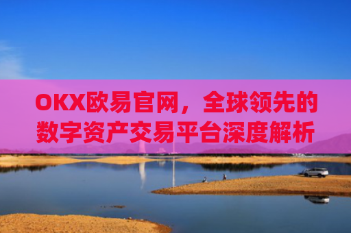 OKX欧易官网，全球**的数字资产交易平台深度解析_okx殴易官网