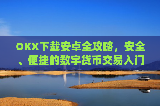 OKX下载安卓全攻略，安全、便捷的数字货币交易入门指南_okex-android.apk.1.1.1