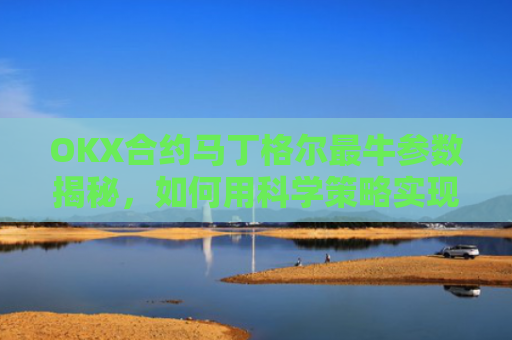 OKX合约马丁格尔最牛参数揭秘，如何用科学策略实现稳定盈利？马丁格尔策略打法