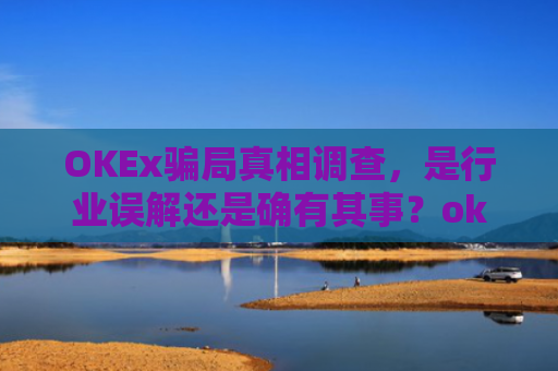 OKEx**真相调查，是行业误解还是确有其事？okex可信吗