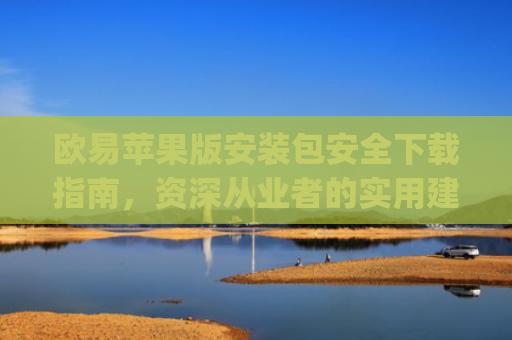 欧易苹果版安装包安全下载指南，资深从业者的实用建议_