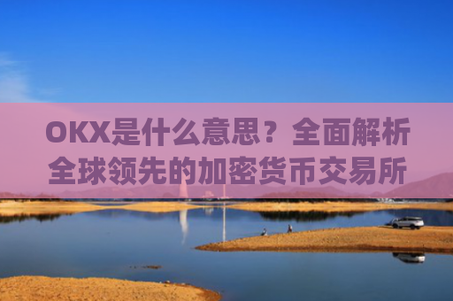 OKX是什么意思？**解析全球**的加密货币交易所_ok是指什么