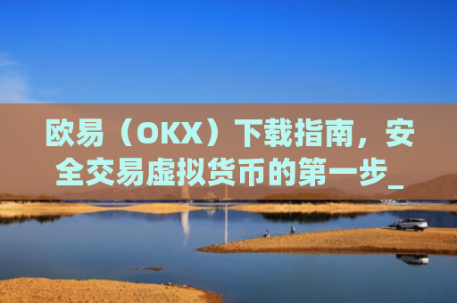 欧易（OKX）下载指南，安全交易虚拟货币的**步_欧 易官网下载2025年