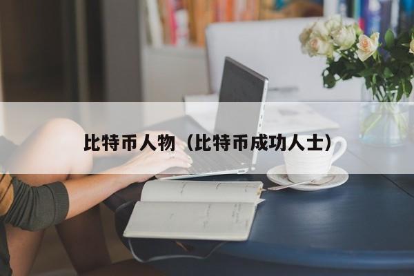 比特币人物(比特币成功人士)