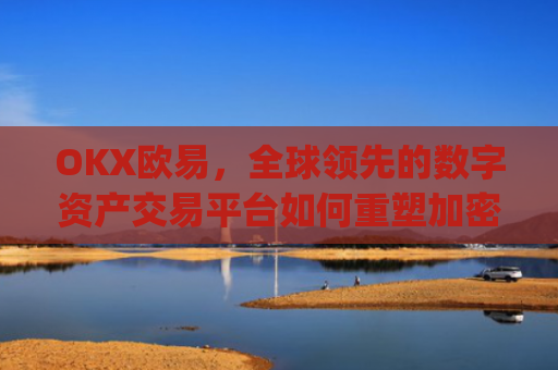 OKX欧易，全球**的数字资产交易平台如何重塑加密货币生态_okx殴易官网钱包