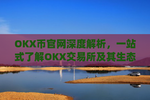 OKX币官网深度解析，一站式了解OKX交易所及其生态**_okex币官网