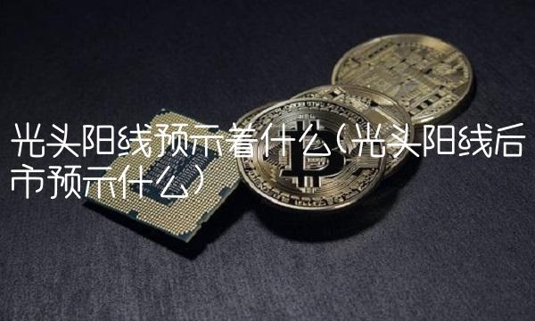 光头阳线预示着什么(光头阳线后市预示什么)