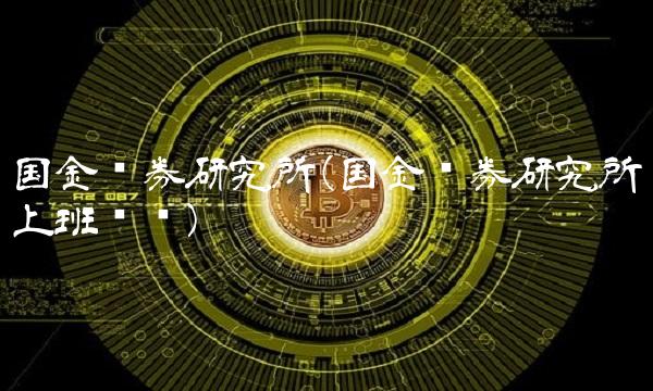 国金证券研究所(国金证券研究所上班时间)