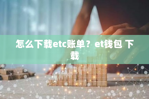 怎么下载etc账单？et钱包 下载-**张图片-ZBLOG