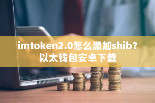 imtoken2.0怎么添加shib?以太钱包安卓下载-**张图片-ZBLOG imtoken2.0怎么添加shib?以太钱包安卓下载-**张图片-ZBLOG