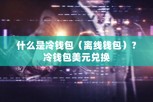 什么是冷钱包（离线钱包）？冷钱包美元兑换-**张图片-ZBLOG