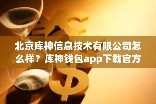 北京库神信息技术有限公司怎么样?库神钱包app下载官方-**张图片-ZBLOG 北京库神信息技术有限公司怎么样?库神钱包app下载官方-**张图片-ZBLOG