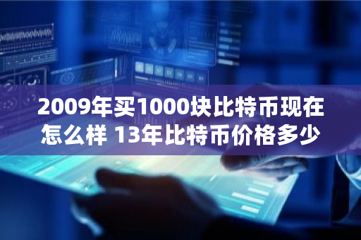 2009年买1000块比特币现在怎么样 13年比特币价格多少 2009年买1000块比特币现在怎么样 13年比特币价格多少