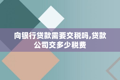 向银行**需要交税吗,**公司交多少税费