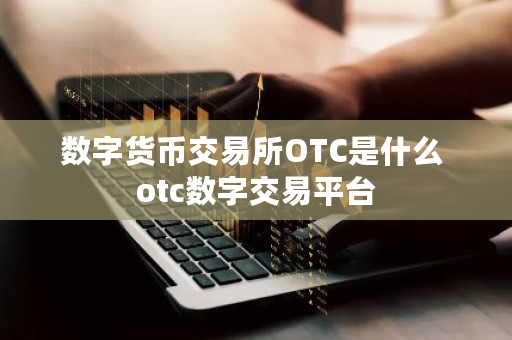 数字货币交易所OTC是什么 otc数字交易平台