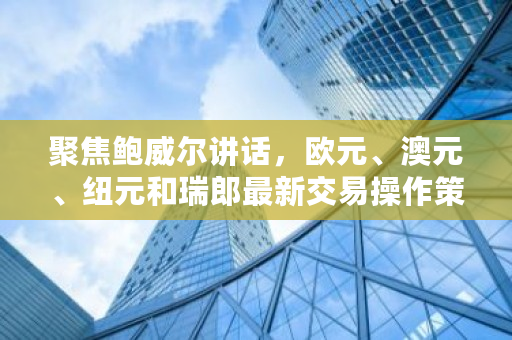 聚焦鲍威尔讲话，欧元、澳元、纽元和瑞郎**交易操作策略，金价将如何走 ustd怎么交易