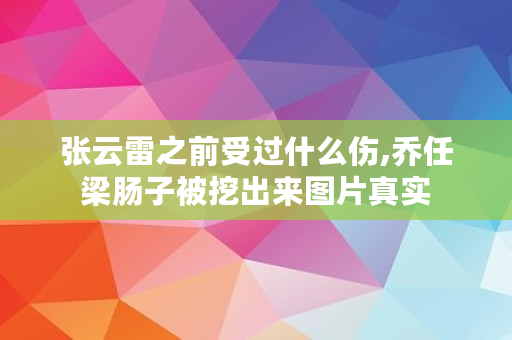 张云雷之前受过什么伤,乔任梁肠子被挖出来图片真实