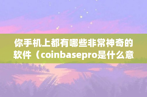 你手机上都有哪些非常神奇的软件(coinbasepro是什么意思) 你手机上都有哪些非常神奇的软件(coinbasepro是什么意思)