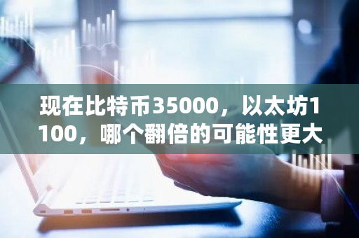 现在比特币35000,以太坊1100,哪个翻倍的可能性更大 比特币可能回调到多少美元 现在比特币35000,以太坊1100,哪个翻倍的可能性更大 比特币可能回调到多少美元